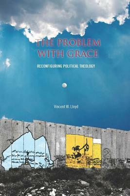 The the Problem with Grace: Reconfiguring Political Theology by Vincent Lloyd