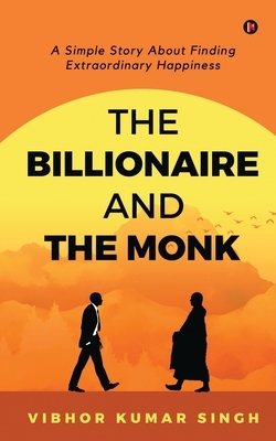 The Billionaire and the Monk: A Simple Story About Finding Extraordinary Happiness by Vibhor Kumar Singh