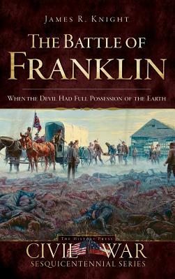 The Battle of Franklin: When the Devil Had Full Possession of the Earth by James Knight