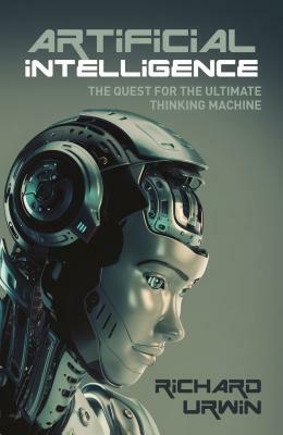 Artificial Intelligence: The Quest for the Ultimate Thinking Machine by Richard Urwin