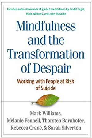 Mindfulness and the Transformation of Despair: Working with People at Risk of Suicide by Melanie Fennell, Rebecca Crane, Thorsten Barnhofer, Sarah Silverton, J. Mark G. Williams
