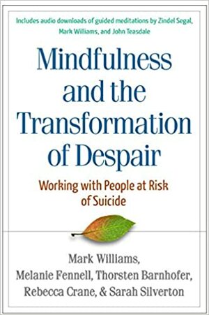 Mindfulness and the Transformation of Despair: Working with People at Risk of Suicide by Melanie Fennell, Mark Williams, Thorsten Barnhofer, Rebecca Crane, Sarah Silverton