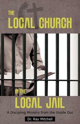 The Local Church in the Local Jail: A Discipling Ministry from the Inside Out by Ray Mitchell