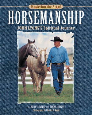 Mastering the Art of Horsemanship: John Lyons' Spiritual Journey by Moira C. Reeve, Tammy Jo Lyons