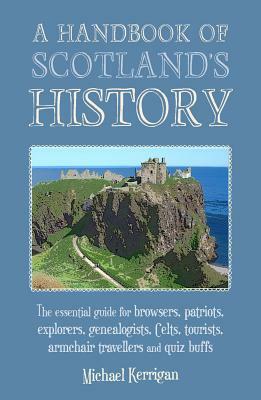 A Handbook of Scotland's History: The Essential Guide for Browsers, Patriots, Explorers, Genealogists, Tourists, Time Travellers and Quiz Buffs by Michael Kerrigan