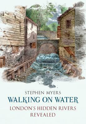 Walking on Water: London's Hidden Rivers Revealed by Stephen Myers