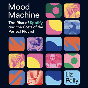 Mood Machine: The Rise of Spotify and the Costs of the Perfect Playlist by Liz Pelly