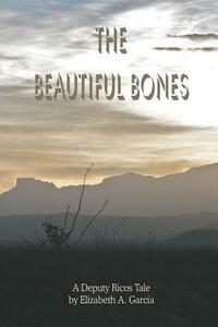 The Beautiful Bones: a Deputy Ricos Tale by Elizabeth A. Garcia