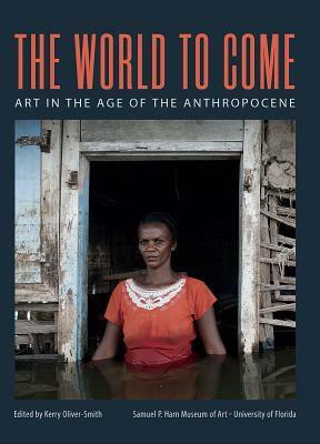 The World to Come: Art in the Age of the Anthropocene by Kerry Oliver-Smith