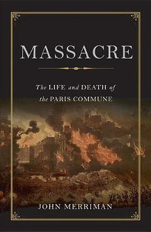 Massacre: The Life and Death of the Paris Commune of 1871 by John M. Merriman