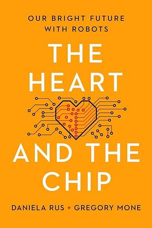 The Heart and the Chip: Our Bright Future with Robots by Gregory Mone, Daniela Rus