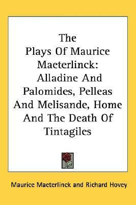 The Plays of Maurice Maeterlinck: Alladine and Palomides, Pelleas and Melisande, Home and the Death of Tintagiles by Maurice Maeterlinck
