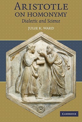Aristotle on Homonymy: Dialectic and Science by Julie K. Ward