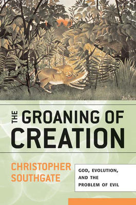 The Groaning of Creation: God, Evolution, and the Problem of Evil by Christopher Southgate