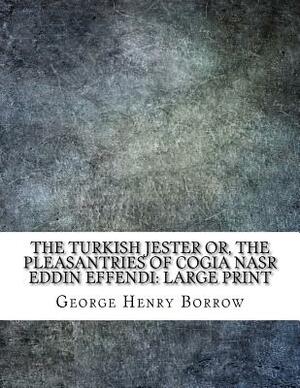 The Turkish Jester or, The Pleasantries of Cogia Nasr Eddin Effendi: Large Print by George Henry Borrow