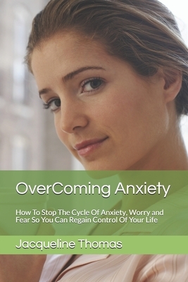 OverComing Anxiety: How To Stop The Cycle Of Anxiety, Worry and Fear So You Can Regain Control Of Your Life by Jacqueline Thomas