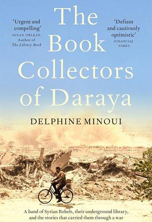 The Book Collectors of Daraya: A Band of Syrian Rebels, Their Underground Library, and the Stories That Carried Them Through a War by Delphine Minoui