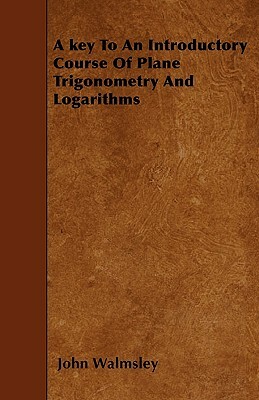 A key To An Introductory Course Of Plane Trigonometry And Logarithms by John Walmsley