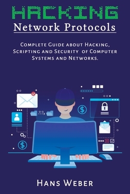 Hacking Network Protocols: Complete Guide about Hacking, Scripting and Security of Computer Systems and Networks. by Hans Weber