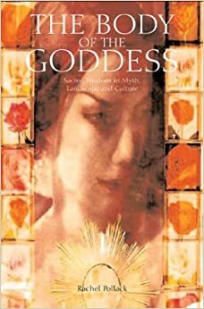 The Body of the Goddess: Sacred Wisdom in Myth, Landscape and Culture by Rachel Pollack