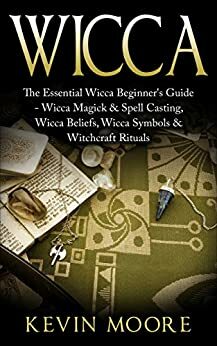 Wiccan: The Essential Wicca Beginner's Guide - Wicca Magick & Spell Casting, Wicca Beliefs, Wicca Symbols & Witchcraft Rituals by Kevin Moore