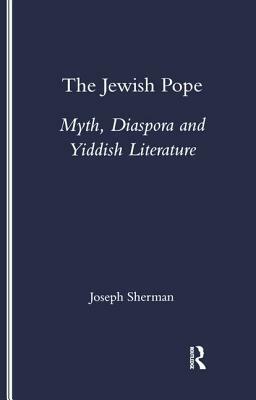 The Jewish Pope: Myth, Diaspora and Yiddish Literature by Joseph Sherman