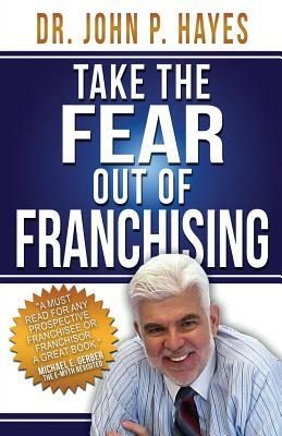 Take the Fear Out of Franchising by John P. Hayes