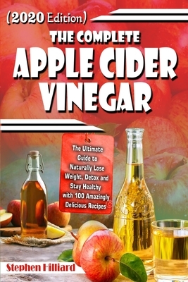 The Complete Apple Cider Vinegar: The Ultimate Guide to Naturally Lose Weight, Detox and Stay Healthy with 100 Amazingly Delicious Recipes(2020 Editio by Stephen Hilliard