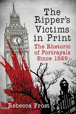 The Ripper's Victims in Print: The Rhetoric of Portrayals Since 1929 by Rebecca Frost