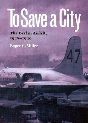 To Save a City: The Berlin Airlift, 1948-1949 by Roger G. Miller