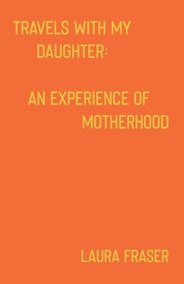 Travels With My Daughter: An Experience of Motherhood by Laura Fraser