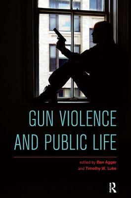 Gun Violence and Public Life by Timothy W. Luke, Ben Agger