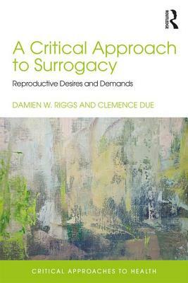 A Critical Approach to Surrogacy: Reproductive Desires and Demands by Clemence Due, Damien W. Riggs