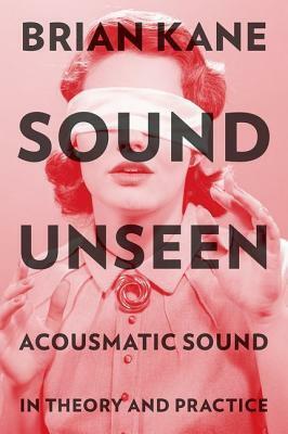 Sound Unseen: Acousmatic Sound in Theory and Practice by Brian Kane