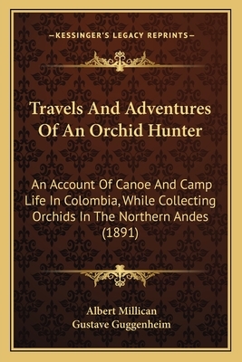 Travels And Adventures Of An Orchid Hunter: An Account Of Canoe And Camp Life In Colombia, While Collecting Orchids In The Northern Andes (1891) by Albert Millican