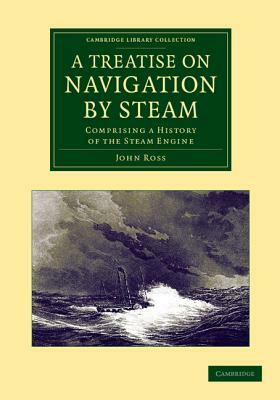 A Treatise on Navigation by Steam: Comprising a History of the Steam Engine by John Ross