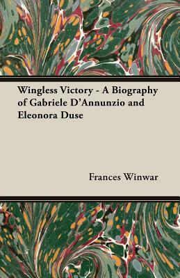 Wingless Victory - A Biography of Gabriele D'Annunzio and Eleonora Duse by Frances Winwar