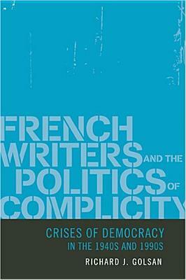 French Writers and the Politics of Complicity: Crises of Democracy in the 1940s and 1990s by Richard J. Golsan