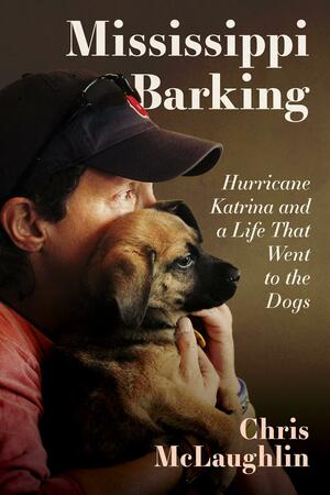 Mississippi Barking: Hurricane Katrina and a Life That Went to the Dogs by Chris McLaughlin