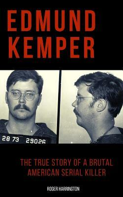 Edmund Kemper: The True Story of a Brutal American Serial Killer by Roger Harrington