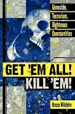 Get 'em All! Kill 'em!: Genocide, Terrorism, Righteous Communities by Bruce Wilshire