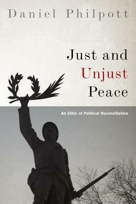 Just and Unjust Peace: An Ethic of Political Reconciliation by Daniel Philpott