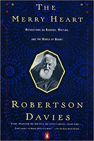 The Merry Heart: Reflections on Reading Writing & the World of Books by Robertson Davies