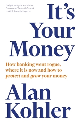 It's Your Money: How Banking Went Rogue, Where it is Now and How to Protect and Grow Your Money by Alan Kohler