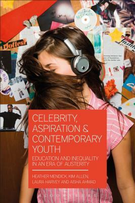 Celebrity, Aspiration and Contemporary Youth: Education and Inequality in an Era of Austerity by Kim Allen, Aisha Ahmad, Heather Mendick