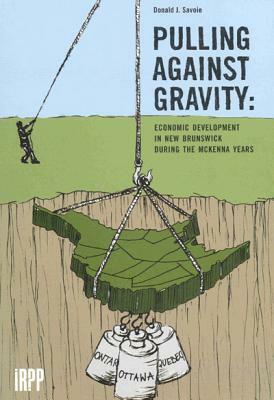 Pulling Against Gravity: Economic Development in New Brunswick During the McKenna Years by Donald J. Savoie