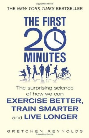 The First 20 Minutes: The Surprising Science of How We Can Exercise Better, Train Smarter and Live Longer by Gretchen Reynolds