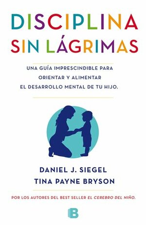 Disciplina sin lágrimas: Una guía imprescindible para orientar y alimentar el desarrollo mental de tu hijo by Tina Payne Bryson, Daniel J. Siegel