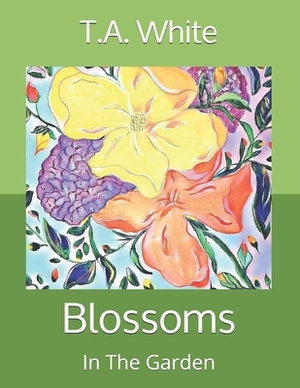 Blossoms: In The Garden by T.A. White