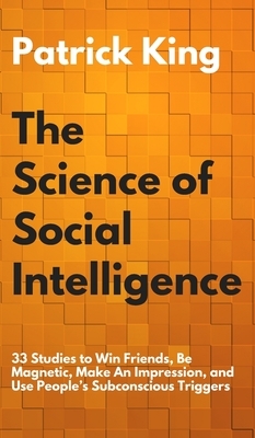 The Science of Social Intelligence: 33 Studies to Win Friends, Be Magnetic, Make An Impression, and Use People's Subconscious Triggers by Patrick King